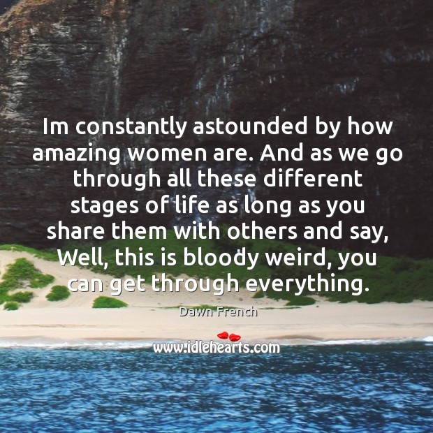 Im constantly astounded by how amazing women are. And as we go Dawn French Picture Quote