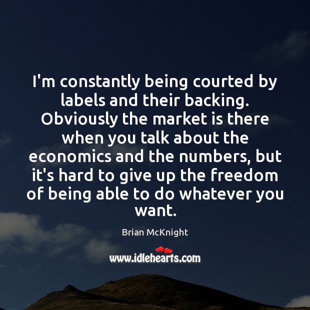 I’m constantly being courted by labels and their backing. Obviously the market 