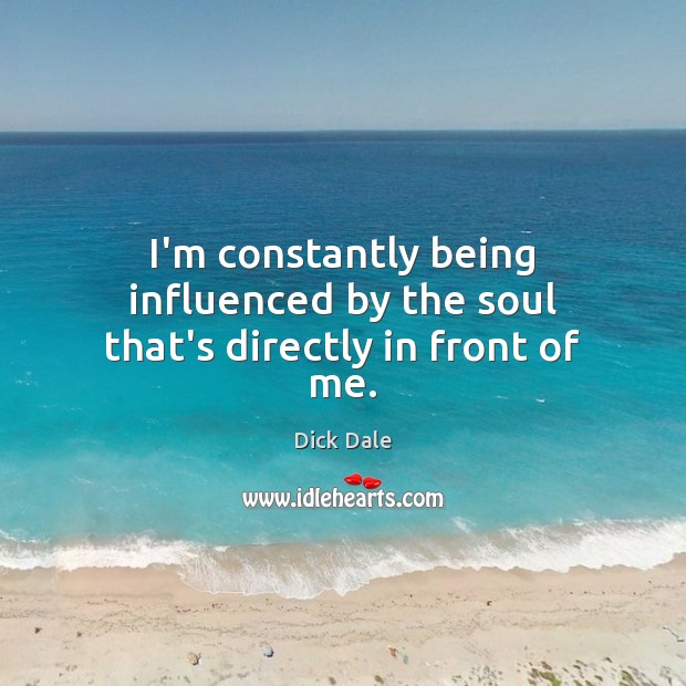 I’m constantly being influenced by the soul that’s directly in front of me. Dick Dale Picture Quote