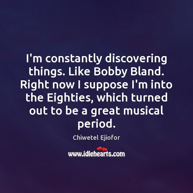 I’m constantly discovering things. Like Bobby Bland. Right now I suppose I’m Image