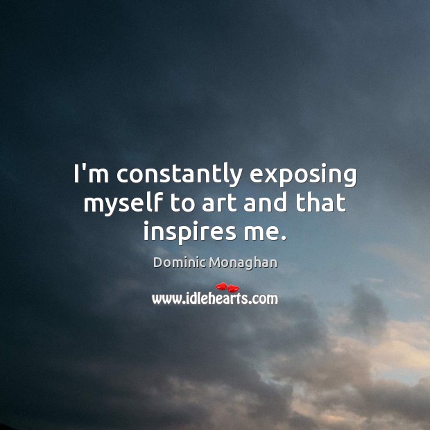 I’m constantly exposing myself to art and that inspires me. Dominic Monaghan Picture Quote