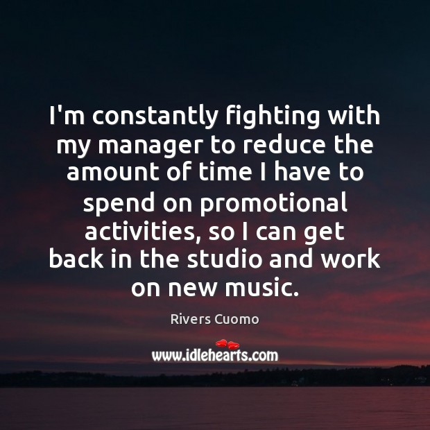 I’m constantly fighting with my manager to reduce the amount of time Rivers Cuomo Picture Quote