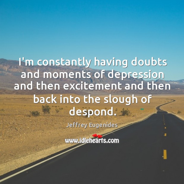 I’m constantly having doubts and moments of depression and then excitement and Jeffrey Eugenides Picture Quote