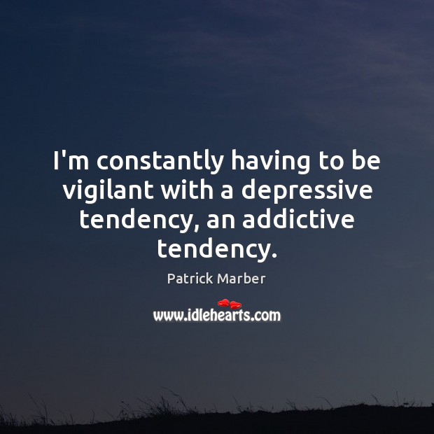 I’m constantly having to be vigilant with a depressive tendency, an addictive tendency. Patrick Marber Picture Quote