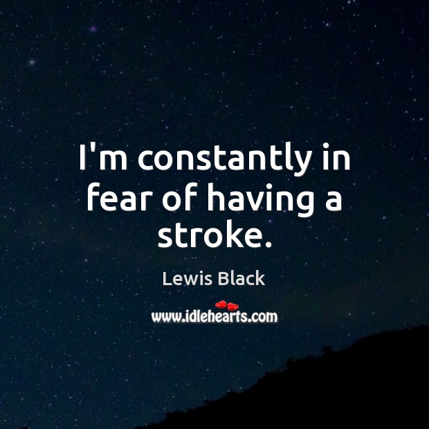 I’m constantly in fear of having a stroke. Lewis Black Picture Quote