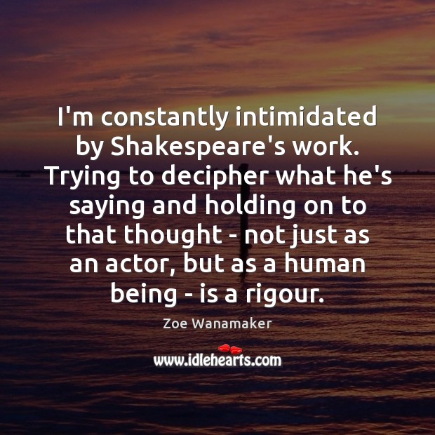 I’m constantly intimidated by Shakespeare’s work. Trying to decipher what he’s saying Zoe Wanamaker Picture Quote
