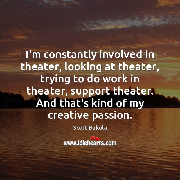 I’m constantly involved in theater, looking at theater, trying to do work Image