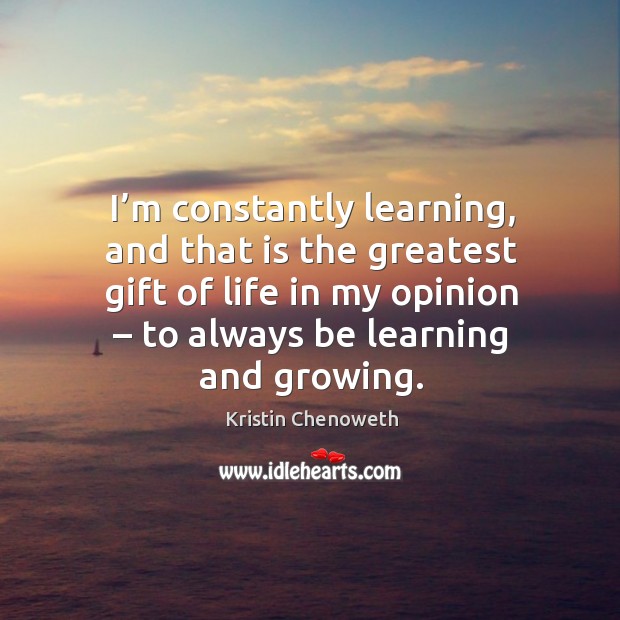 I’m constantly learning, and that is the greatest gift of life in my opinion – to always be learning and growing. Kristin Chenoweth Picture Quote