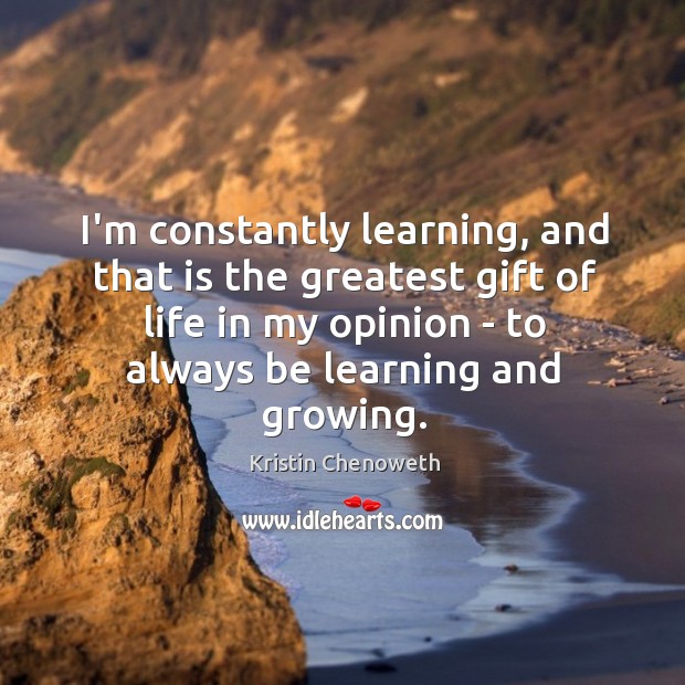 I’m constantly learning, and that is the greatest gift of life in Kristin Chenoweth Picture Quote