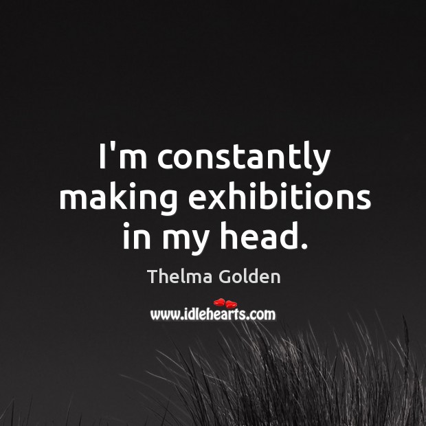 I’m constantly making exhibitions in my head. Image