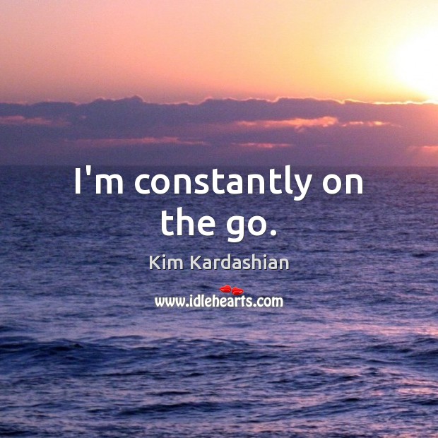 I’m constantly on the go. Kim Kardashian Picture Quote