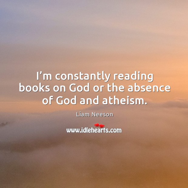 I’m constantly reading books on God or the absence of God and atheism. Liam Neeson Picture Quote