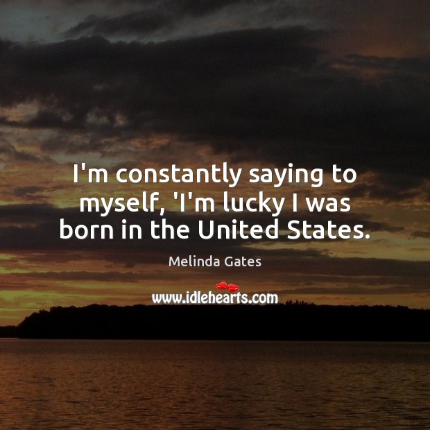 I’m constantly saying to myself, ‘I’m lucky I was born in the United States. Melinda Gates Picture Quote