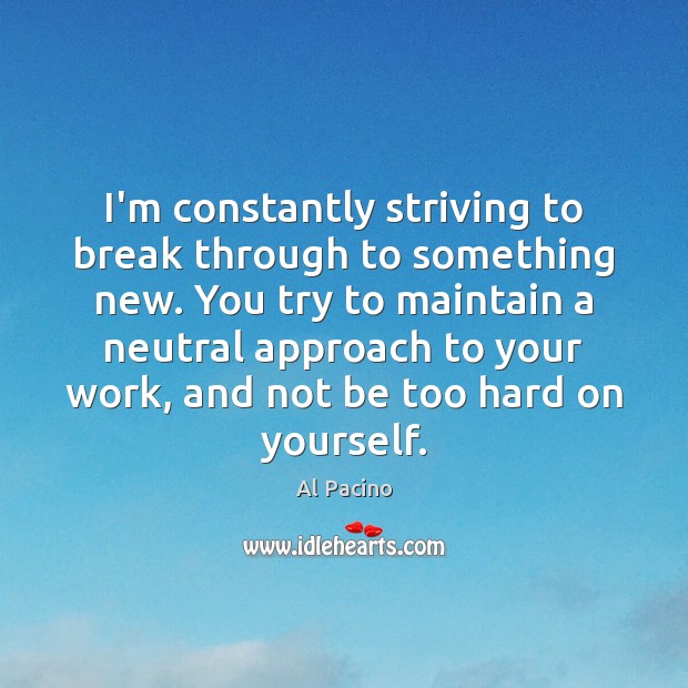 I’m constantly striving to break through to something new. You try to 