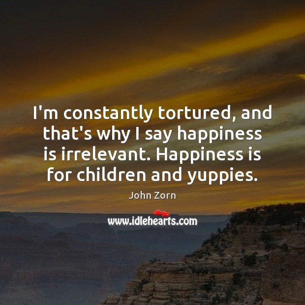 I’m constantly tortured, and that’s why I say happiness is irrelevant. Happiness Happiness Quotes Image