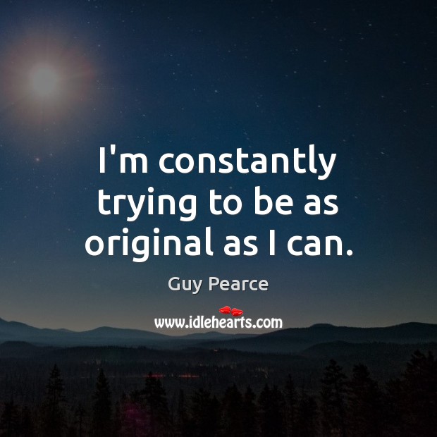 I’m constantly trying to be as original as I can. Guy Pearce Picture Quote