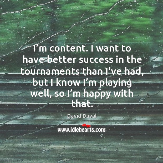 I’m content. I want to have better success in the tournaments than I’ve had David Duval Picture Quote