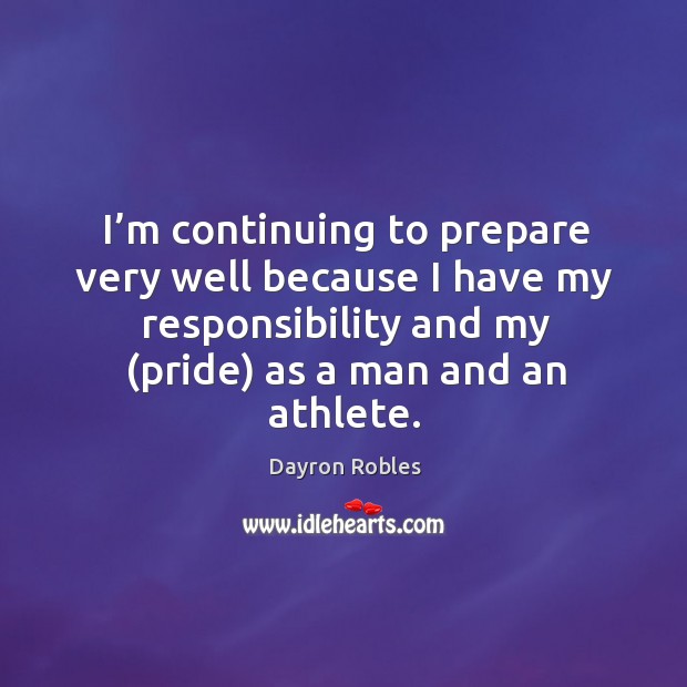 I’m continuing to prepare very well because I have my responsibility and my (pride) as a man and an athlete. Dayron Robles Picture Quote