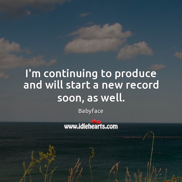 I’m continuing to produce and will start a new record soon, as well. Babyface Picture Quote