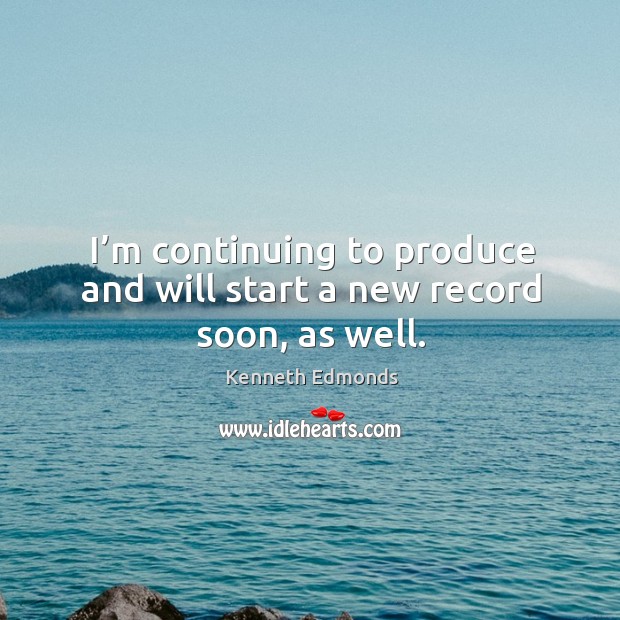 I’m continuing to produce and will start a new record soon, as well. Kenneth Edmonds Picture Quote