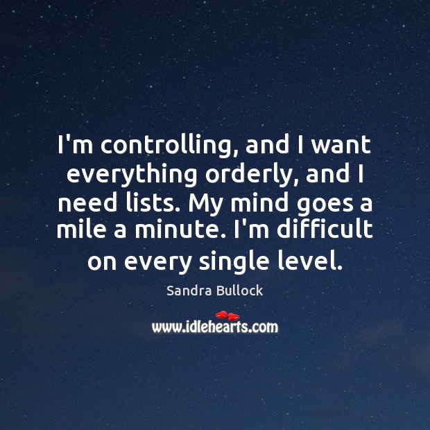 I’m controlling, and I want everything orderly, and I need lists. My Sandra Bullock Picture Quote