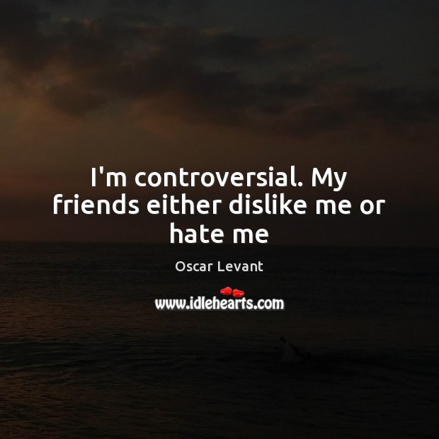 I’m controversial. My friends either dislike me or hate me Oscar Levant Picture Quote