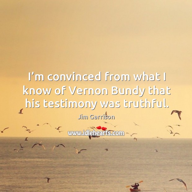 I’m convinced from what I know of vernon bundy that his testimony was truthful. Jim Garrison Picture Quote