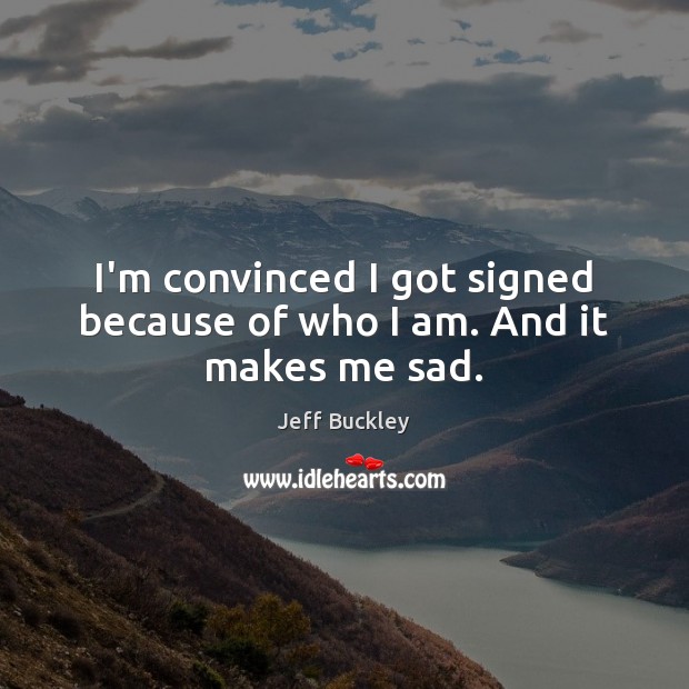 I’m convinced I got signed because of who I am. And it makes me sad. Jeff Buckley Picture Quote