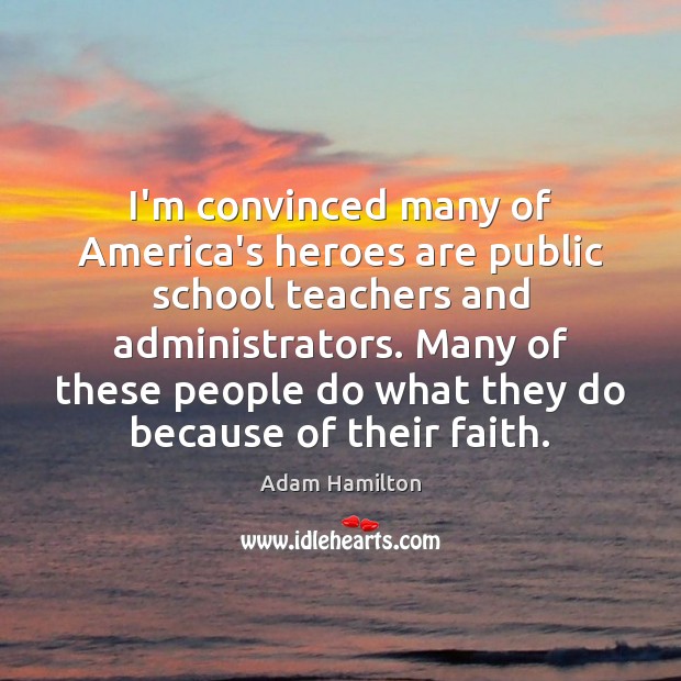 I’m convinced many of America’s heroes are public school teachers and administrators. Adam Hamilton Picture Quote
