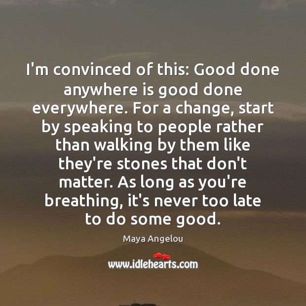 I’m convinced of this: Good done anywhere is good done everywhere. For Maya Angelou Picture Quote