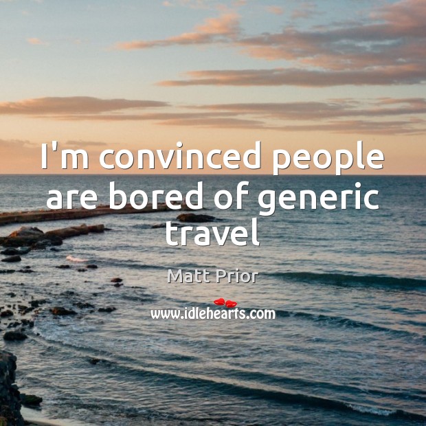 I’m convinced people are bored of generic travel Matt Prior Picture Quote