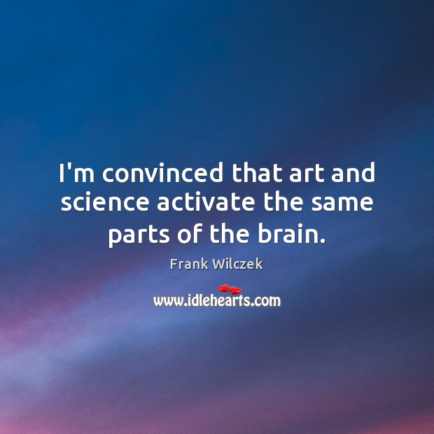 I’m convinced that art and science activate the same parts of the brain. Frank Wilczek Picture Quote