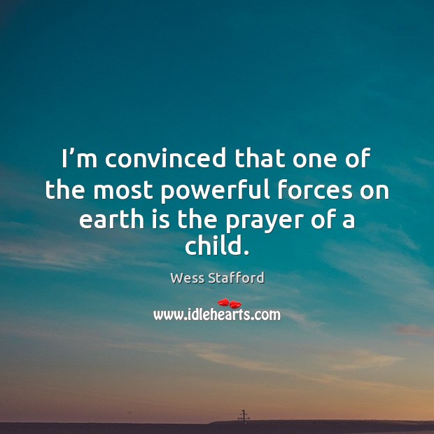 I’m convinced that one of the most powerful forces on earth is the prayer of a child. Wess Stafford Picture Quote