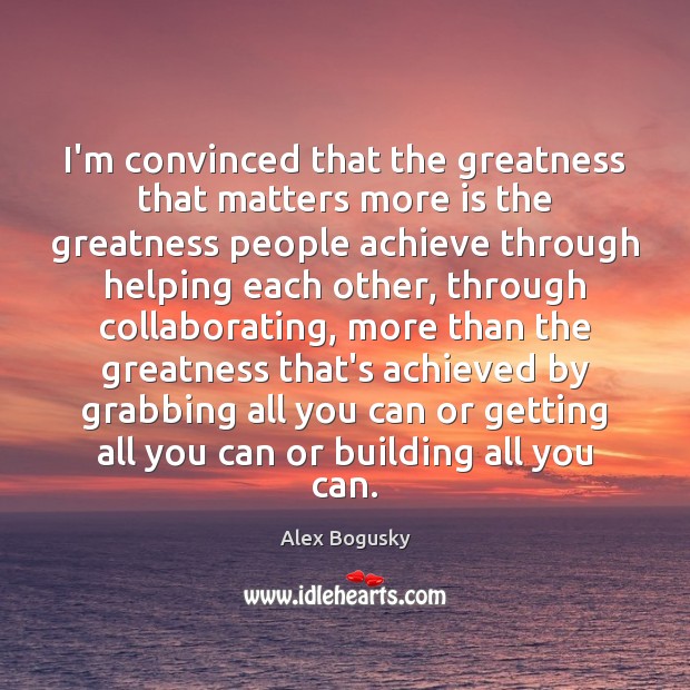 I’m convinced that the greatness that matters more is the greatness people Alex Bogusky Picture Quote