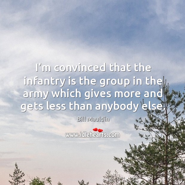 I’m convinced that the infantry is the group in the army which gives more and gets less than anybody else. Bill Mauldin Picture Quote