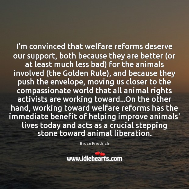 I’m convinced that welfare reforms deserve our support, both because they are Bruce Friedrich Picture Quote