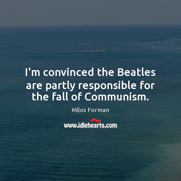I’m convinced the Beatles are partly responsible for the fall of Communism. Milos Forman Picture Quote