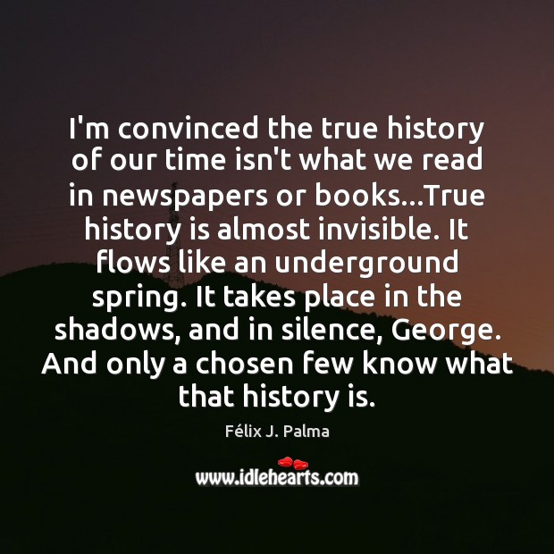 I’m convinced the true history of our time isn’t what we read Félix J. Palma Picture Quote