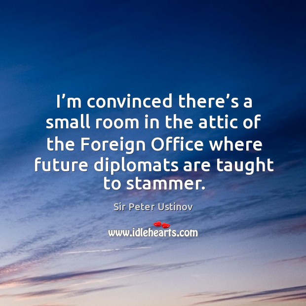 I’m convinced there’s a small room in the attic of the foreign office where future diplomats are taught to stammer. Sir Peter Ustinov Picture Quote