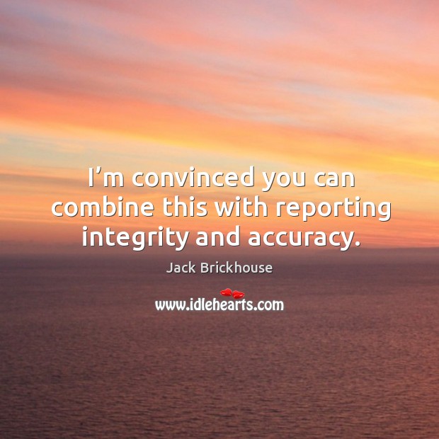 I’m convinced you can combine this with reporting integrity and accuracy. Jack Brickhouse Picture Quote