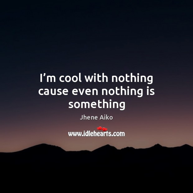 I’m cool with nothing cause even nothing is something Jhene Aiko Picture Quote