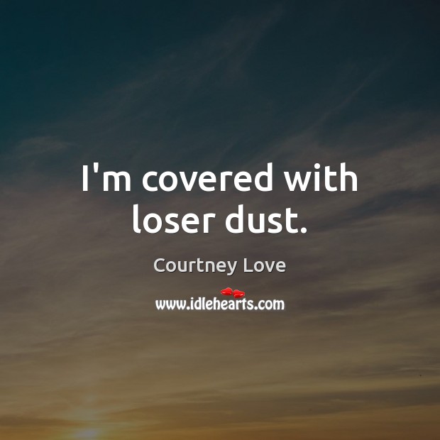 I’m covered with loser dust. Courtney Love Picture Quote