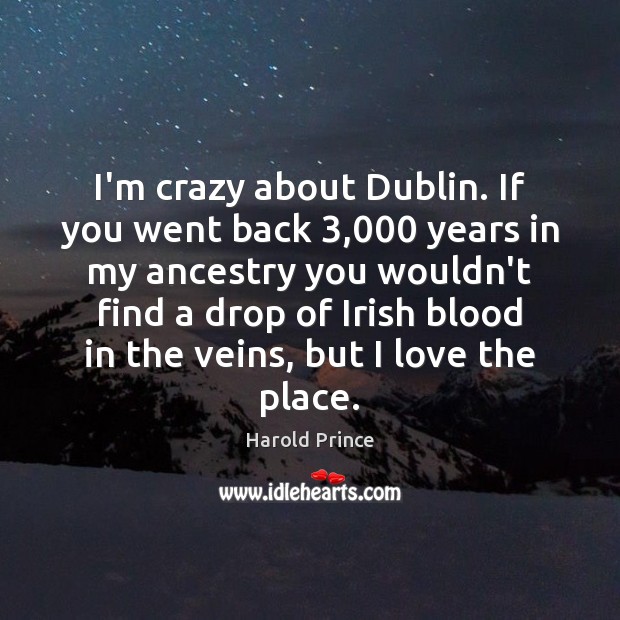 I’m crazy about Dublin. If you went back 3,000 years in my ancestry Harold Prince Picture Quote
