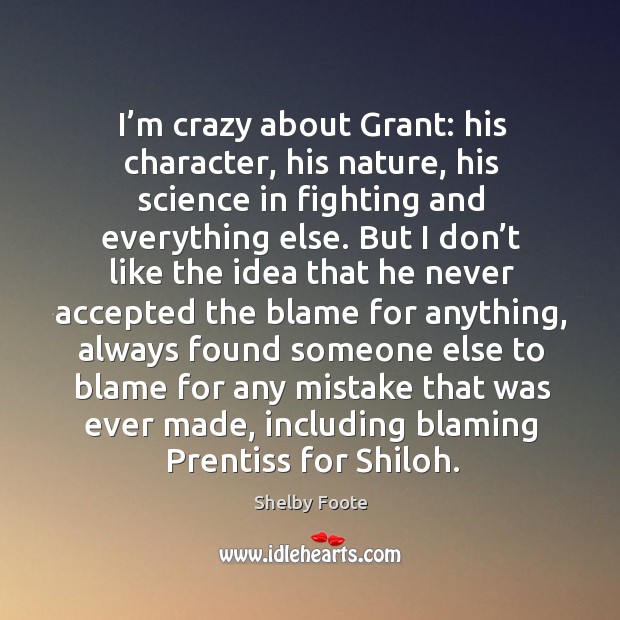 I’m crazy about grant: his character, his nature, his science in fighting and everything else Shelby Foote Picture Quote