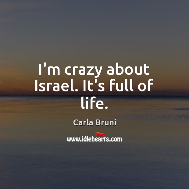 I’m crazy about Israel. It’s full of life. Carla Bruni Picture Quote