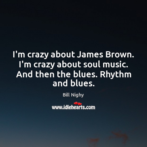 I’m crazy about James Brown. I’m crazy about soul music. And then Bill Nighy Picture Quote