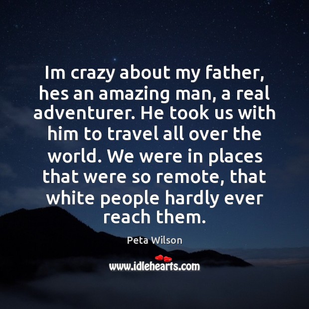 Im crazy about my father, hes an amazing man, a real adventurer. Peta Wilson Picture Quote