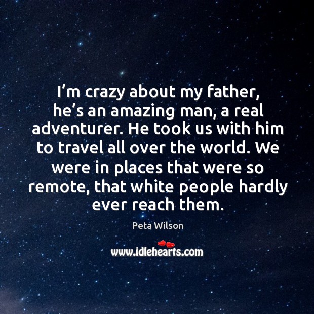 I’m crazy about my father, he’s an amazing man, a real adventurer. Peta Wilson Picture Quote