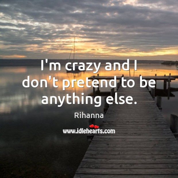 I’m crazy and I don’t pretend to be anything else. Rihanna Picture Quote