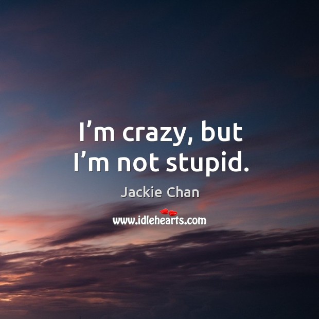 I’m crazy, but I’m not stupid. Image